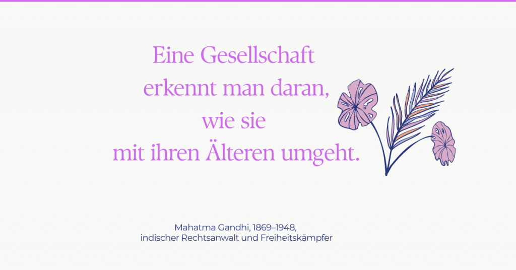 Zitat: Eine Gesellschaft erkennt man daran, wie sie mit ihren Älteren umgeht. Mahatma Gandhi, 1869–1948, indischer Rechtsanwalt und Freiheitskämpfer