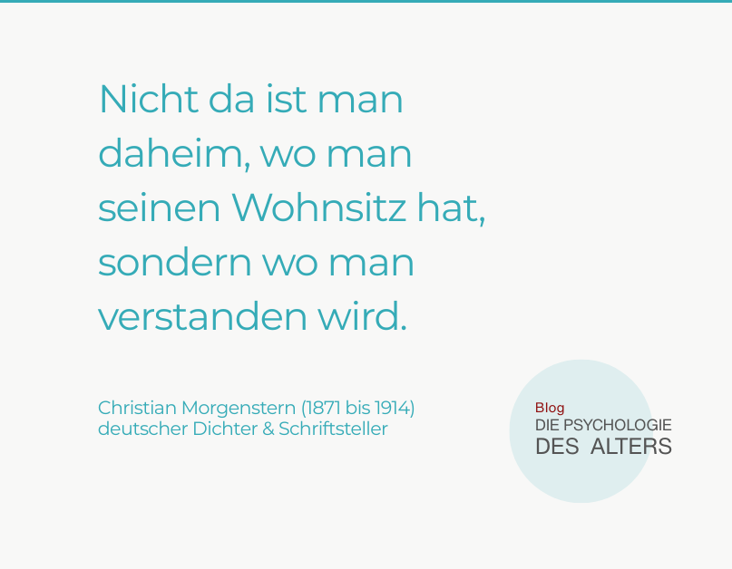 Zitat: Nicht da ist man daheim, wo man seinen Wohnsitz hat, sondern wo man verstanden wird. Christian Morgenstern (1871 bis 1914) deutscher Dichter & Schriftsteller