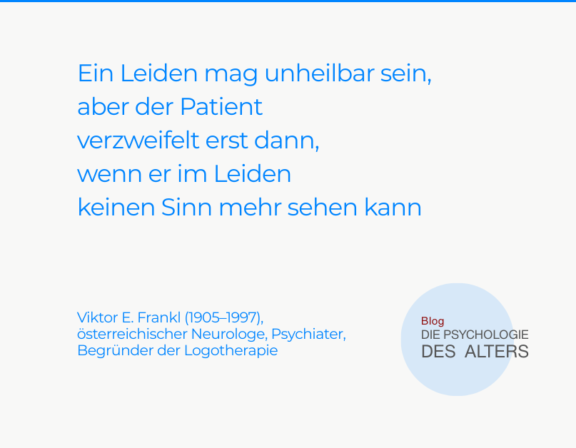 Zitat: Ein Leiden mag unheilbar sein, aber der Patient verzweifelt erst dann, wenn er im Leiden keinen Sinn mehr sehen kann. Viktor E. Frankl (1905–1997), österreichischer Neurologe, Psychiater, Begründer der Logotherapie